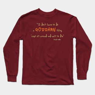 i don't have to do a goddamn thing 'cept sit around and wait to die Long Sleeve T-Shirt